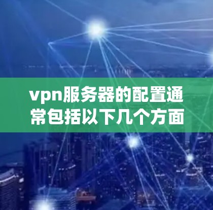 vpn服务器的配置通常包括以下几个方面，具体填入内容需要根据你的需求和具体场景进行调整