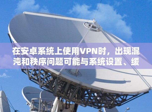 在安卓系统上使用VPN时，出现混沌和秩序问题可能与系统设置、缓存管理以及网络协议兼容性有关。以下是详细的分析和解决方法